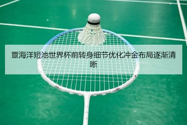 覃海洋短池世界杯前转身细节优化冲金布局逐渐清晰